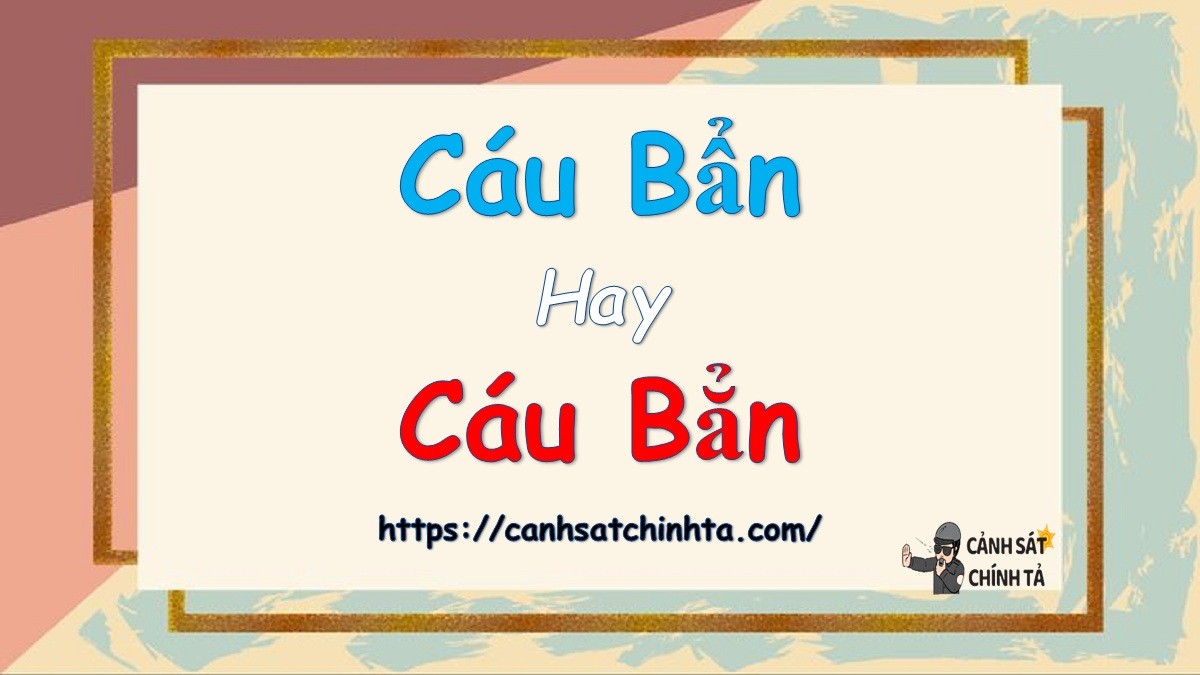 Hai cụm từ cáu bẩn và cáu bẳn thường gây nhầm lẫn trong tiếng Việt